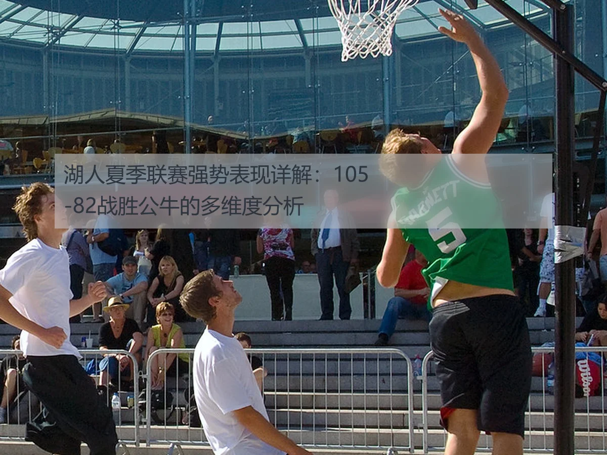 湖人夏季联赛强势表现详解：105-82战胜公牛的多维度分析